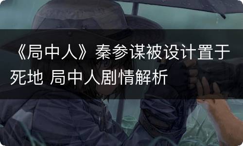 《局中人》秦参谋被设计置于死地 局中人剧情解析