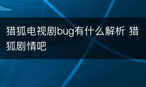猎狐电视剧bug有什么解析 猎狐剧情吧