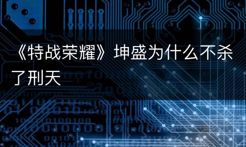 《特战荣耀》坤盛为什么不杀了刑天