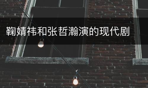 鞠婧祎和张哲瀚演的现代剧