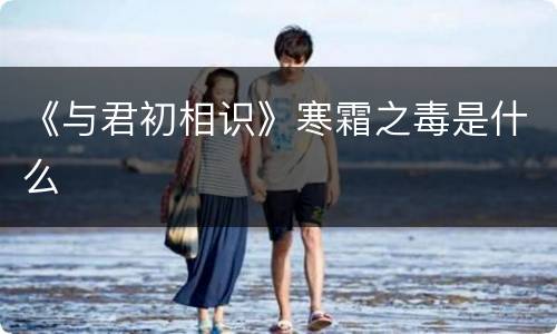 《与君初相识》寒霜之毒是什么