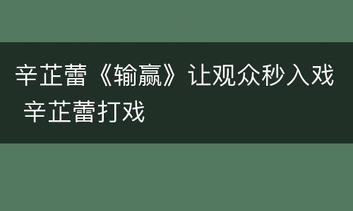 辛芷蕾《输赢》让观众秒入戏 辛芷蕾打戏