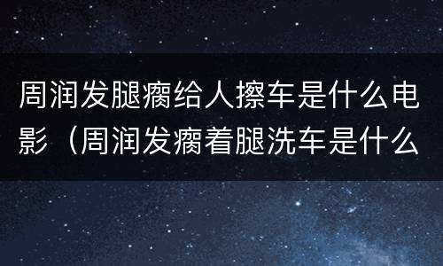 周润发腿瘸给人擦车是什么电影（周润发瘸着腿洗车是什么电影）