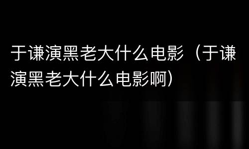 于谦演黑老大什么电影（于谦演黑老大什么电影啊）