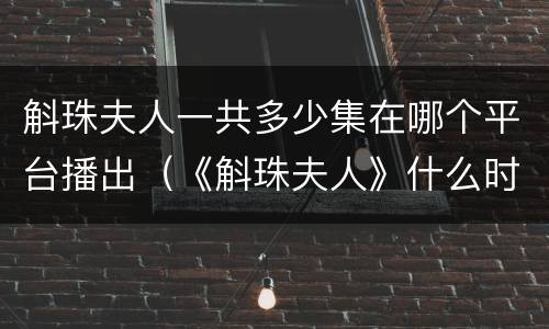 斛珠夫人一共多少集在哪个平台播出（《斛珠夫人》什么时候播出）