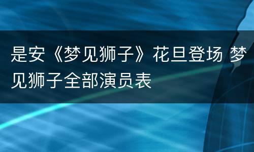 是安《梦见狮子》花旦登场 梦见狮子全部演员表