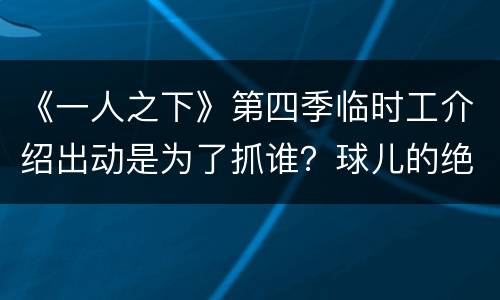 《一人之下》第四季临时工介绍出动是为了抓谁？球儿的绝招是什么？