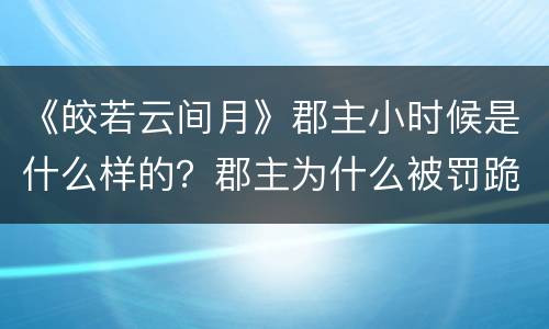 《皎若云间月》郡主小时候是什么样的？郡主为什么被罚跪？