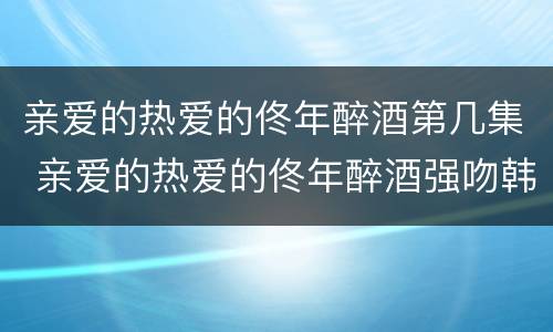 亲爱的热爱的佟年醉酒第几集 亲爱的热爱的佟年醉酒强吻韩商言第几集?