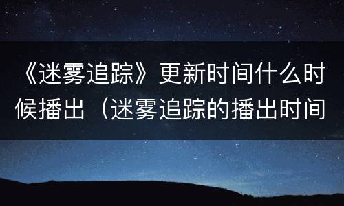 《迷雾追踪》更新时间什么时候播出（迷雾追踪的播出时间）