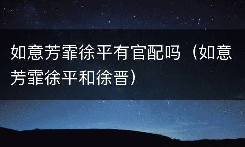 如意芳霏徐平有官配吗（如意芳霏徐平和徐晋）