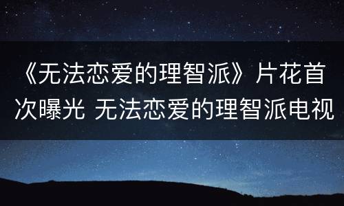 《无法恋爱的理智派》片花首次曝光 无法恋爱的理智派电视剧片花
