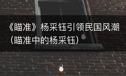 《瞄准》杨采钰引领民国风潮（瞄准中的杨采钰）