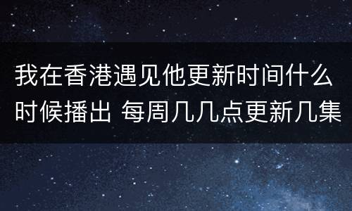 我在香港遇见他更新时间什么时候播出 每周几几点更新几集