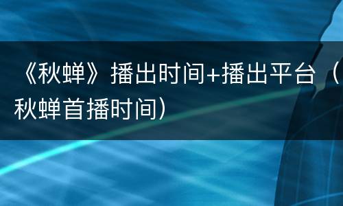 《秋蝉》播出时间+播出平台（秋蝉首播时间）