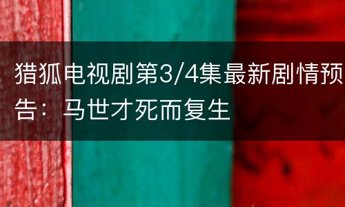 猎狐电视剧第3/4集最新剧情预告：马世才死而复生