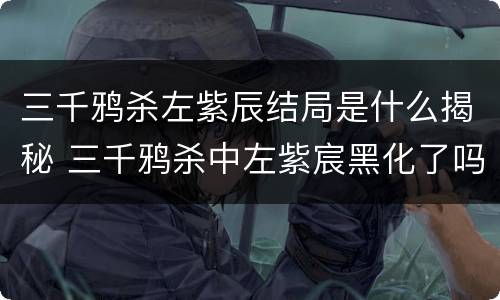 三千鸦杀左紫辰结局是什么揭秘 三千鸦杀中左紫宸黑化了吗