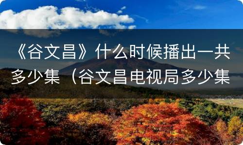 《谷文昌》什么时候播出一共多少集（谷文昌电视局多少集）