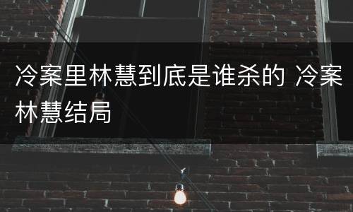 冷案里林慧到底是谁杀的 冷案林慧结局