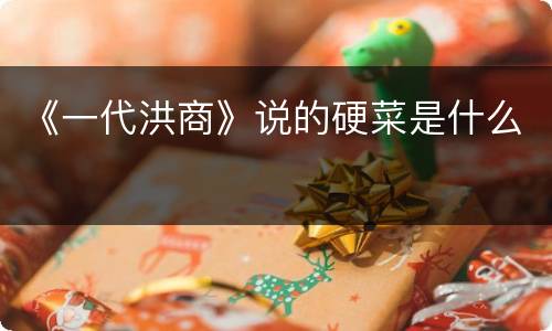 《一代洪商》说的硬菜是什么