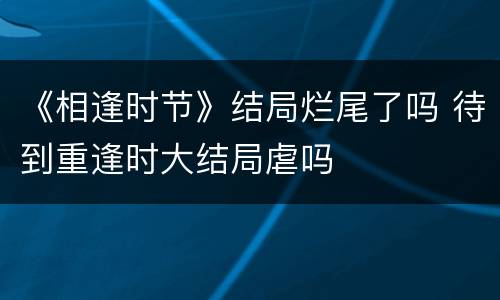 《相逢时节》结局烂尾了吗 待到重逢时大结局虐吗