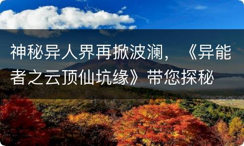 神秘异人界再掀波澜，《异能者之云顶仙坑缘》带您探秘