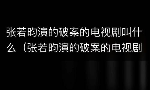 张若昀演的破案的电视剧叫什么（张若昀演的破案的电视剧叫什么名字）