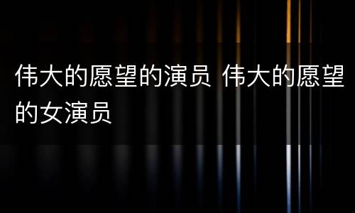 伟大的愿望的演员 伟大的愿望的女演员