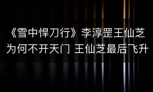 《雪中悍刀行》李淳罡王仙芝为何不开天门 王仙芝最后飞升了吗