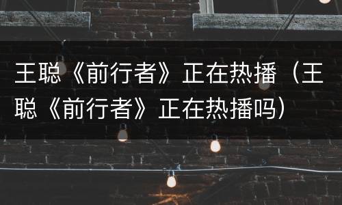 王聪《前行者》正在热播（王聪《前行者》正在热播吗）