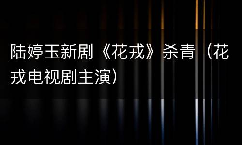 陆婷玉新剧《花戎》杀青（花戎电视剧主演）