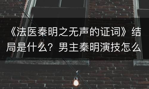 《法医秦明之无声的证词》结局是什么？男主秦明演技怎么样？