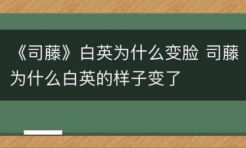 《司藤》白英为什么变脸 司藤为什么白英的样子变了