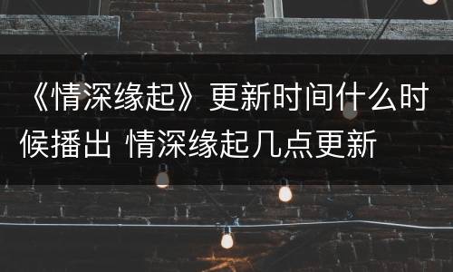 《情深缘起》更新时间什么时候播出 情深缘起几点更新