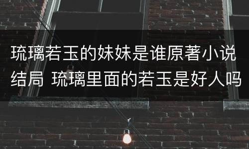 琉璃若玉的妹妹是谁原著小说结局 琉璃里面的若玉是好人吗