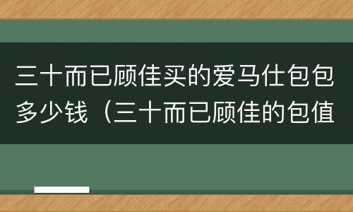 三十而已顾佳买的爱马仕包包多少钱（三十而已顾佳的包值多少钱）
