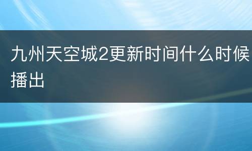 九州天空城2更新时间什么时候播出