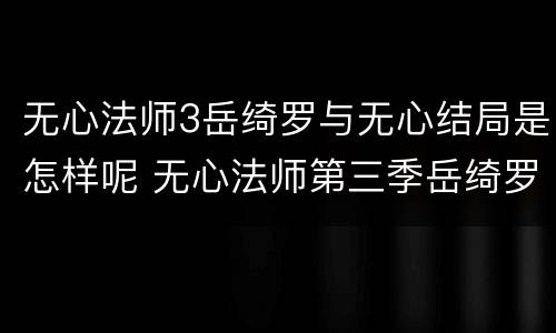 无心法师3岳绮罗与无心结局是怎样呢 无心法师第三季岳绮罗结局