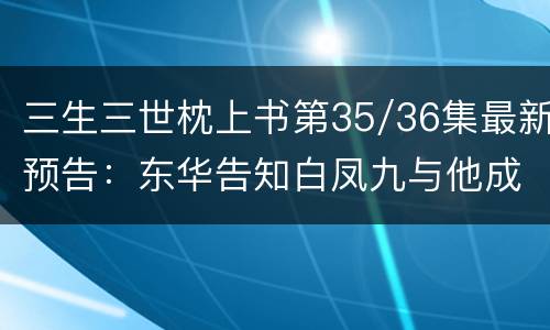 三生三世枕上书第35/36集最新预告：东华告知白凤九与他成亲