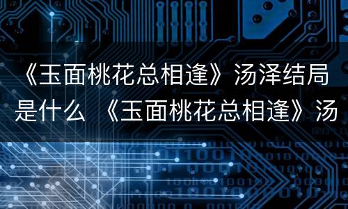《玉面桃花总相逢》汤泽结局是什么 《玉面桃花总相逢》汤泽结局是什么