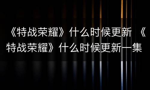 《特战荣耀》什么时候更新 《特战荣耀》什么时候更新一集