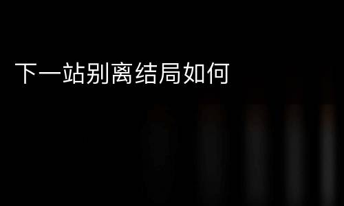 下一站别离结局如何