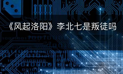 《风起洛阳》李北七是叛徒吗