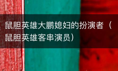 鼠胆英雄大鹏媳妇的扮演者（鼠胆英雄客串演员）