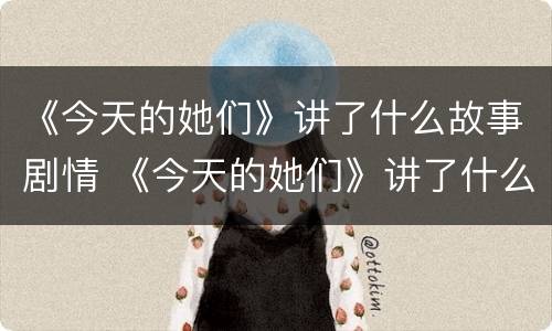 《今天的她们》讲了什么故事剧情 《今天的她们》讲了什么故事剧情分析