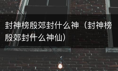 封神榜殷郊封什么神（封神榜殷郊封什么神仙）