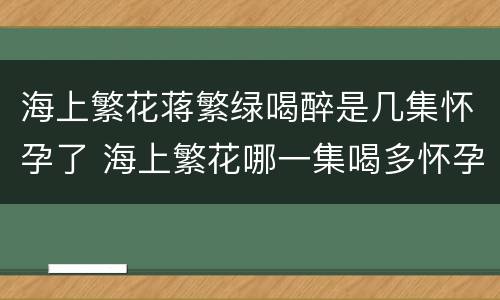 海上繁花蒋繁绿喝醉是几集怀孕了 海上繁花哪一集喝多怀孕