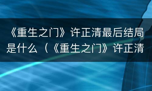 《重生之门》许正清最后结局是什么（《重生之门》许正清最后结局是什么意思）