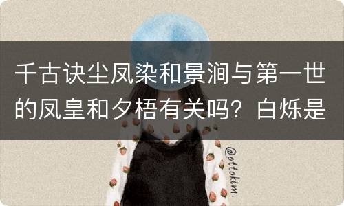 千古诀尘凤染和景涧与第一世的凤皇和夕梧有关吗？白烁是月弥的转世吗？