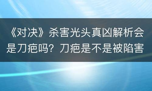 《对决》杀害光头真凶解析会是刀疤吗？刀疤是不是被陷害的